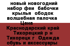 новый новогодний набор феи (бабочки):крылья, ободок, волшебная палочка › Цена ­ 350 - Краснодарский край, Тихорецкий р-н, Тихорецк г. Одежда, обувь и аксессуары » Женская одежда и обувь   . Краснодарский край